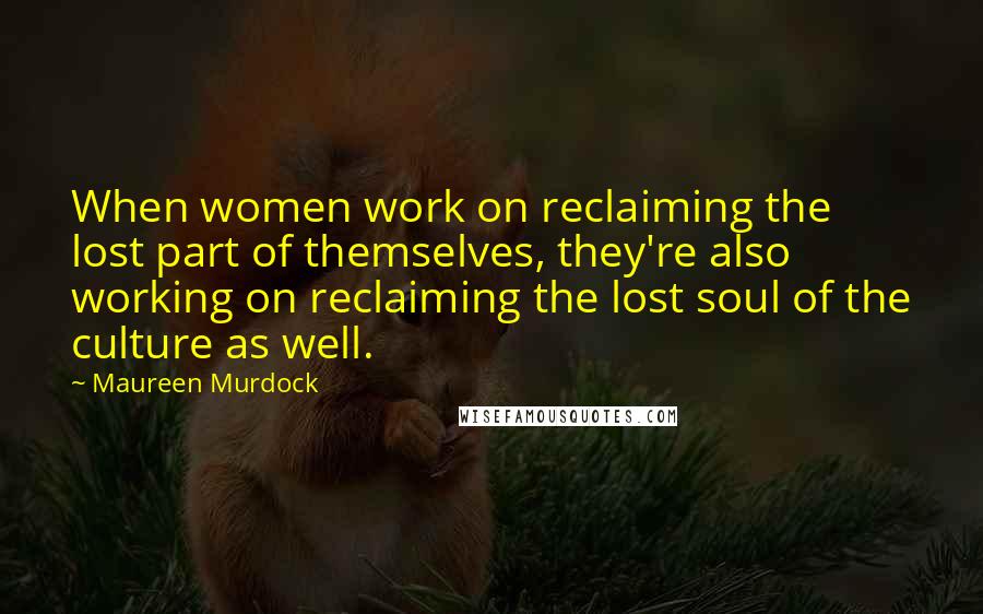 Maureen Murdock Quotes: When women work on reclaiming the lost part of themselves, they're also working on reclaiming the lost soul of the culture as well.