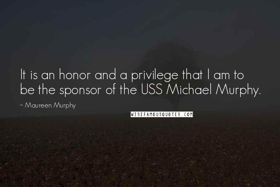 Maureen Murphy Quotes: It is an honor and a privilege that I am to be the sponsor of the USS Michael Murphy.