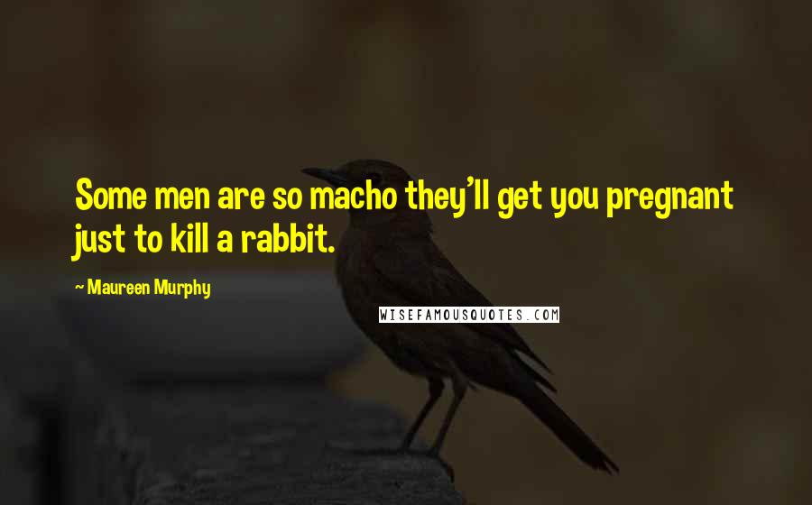 Maureen Murphy Quotes: Some men are so macho they'll get you pregnant just to kill a rabbit.