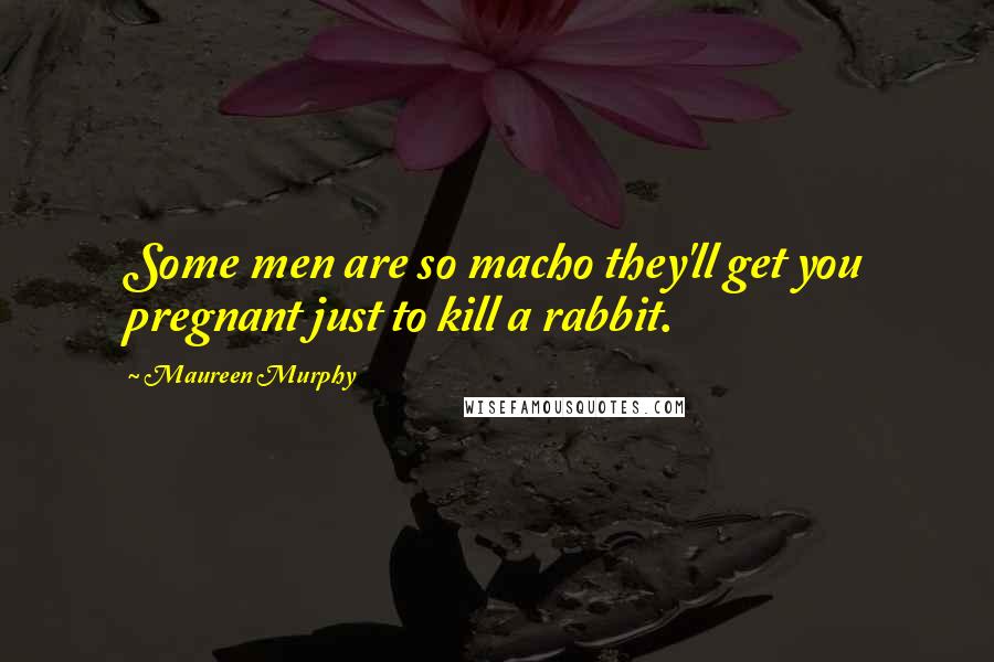 Maureen Murphy Quotes: Some men are so macho they'll get you pregnant just to kill a rabbit.