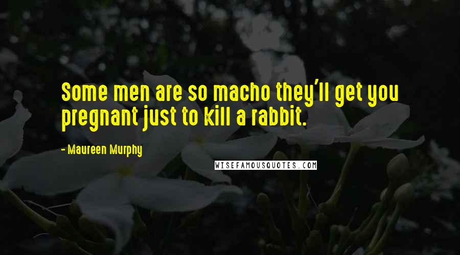 Maureen Murphy Quotes: Some men are so macho they'll get you pregnant just to kill a rabbit.