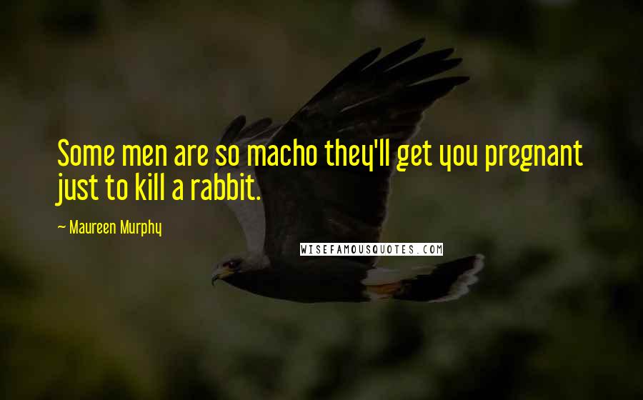 Maureen Murphy Quotes: Some men are so macho they'll get you pregnant just to kill a rabbit.