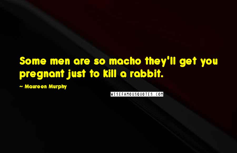 Maureen Murphy Quotes: Some men are so macho they'll get you pregnant just to kill a rabbit.