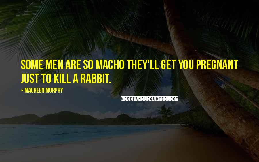 Maureen Murphy Quotes: Some men are so macho they'll get you pregnant just to kill a rabbit.