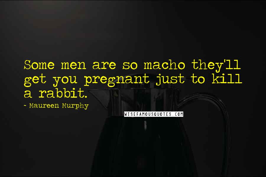 Maureen Murphy Quotes: Some men are so macho they'll get you pregnant just to kill a rabbit.