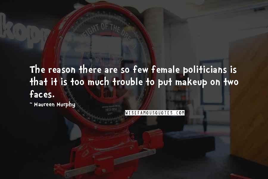 Maureen Murphy Quotes: The reason there are so few female politicians is that it is too much trouble to put makeup on two faces.