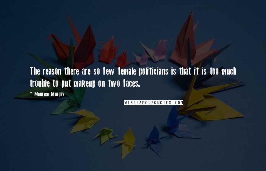 Maureen Murphy Quotes: The reason there are so few female politicians is that it is too much trouble to put makeup on two faces.