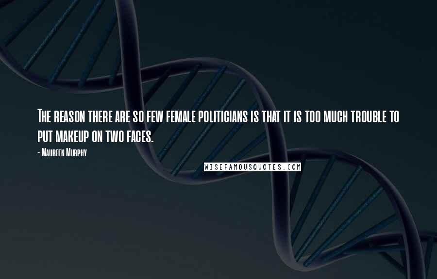 Maureen Murphy Quotes: The reason there are so few female politicians is that it is too much trouble to put makeup on two faces.