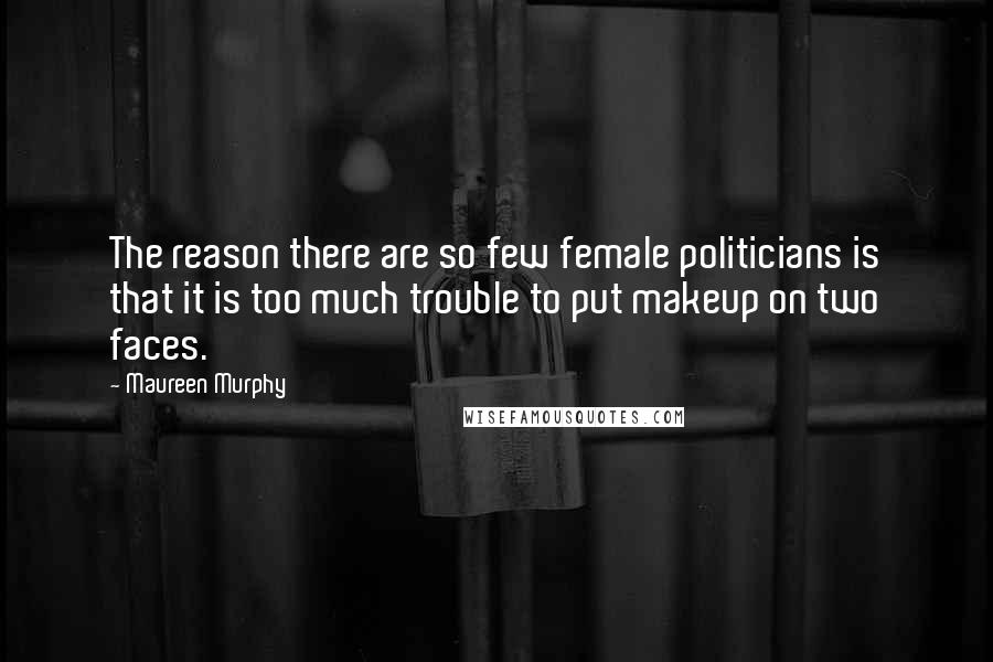 Maureen Murphy Quotes: The reason there are so few female politicians is that it is too much trouble to put makeup on two faces.