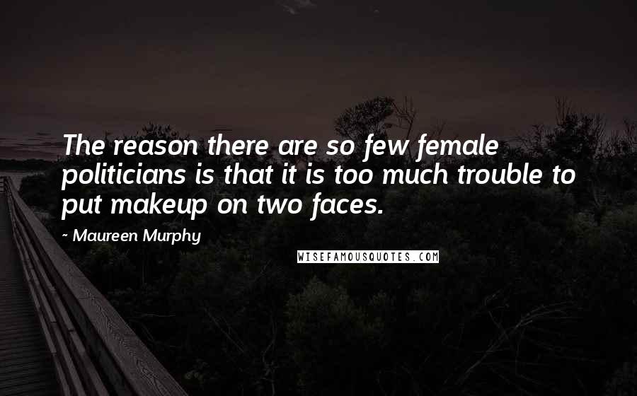 Maureen Murphy Quotes: The reason there are so few female politicians is that it is too much trouble to put makeup on two faces.