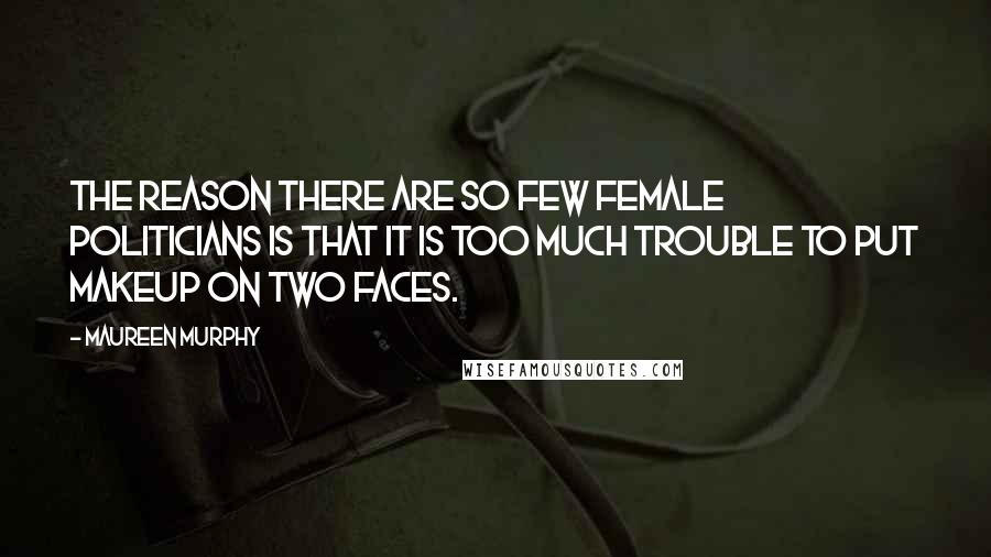Maureen Murphy Quotes: The reason there are so few female politicians is that it is too much trouble to put makeup on two faces.