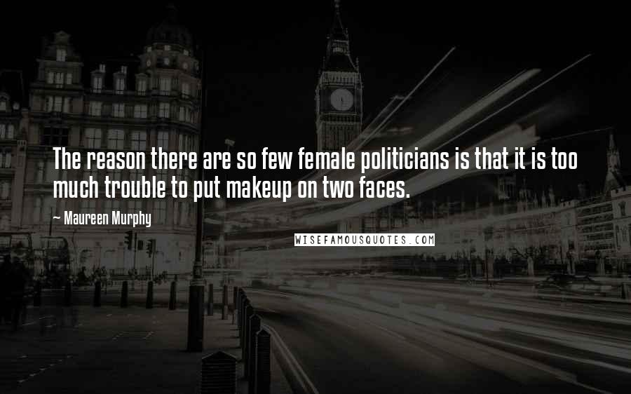 Maureen Murphy Quotes: The reason there are so few female politicians is that it is too much trouble to put makeup on two faces.