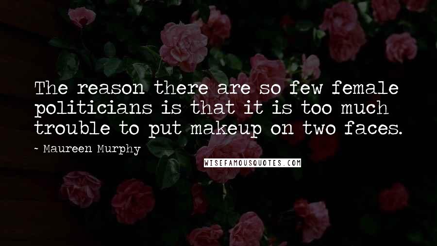 Maureen Murphy Quotes: The reason there are so few female politicians is that it is too much trouble to put makeup on two faces.