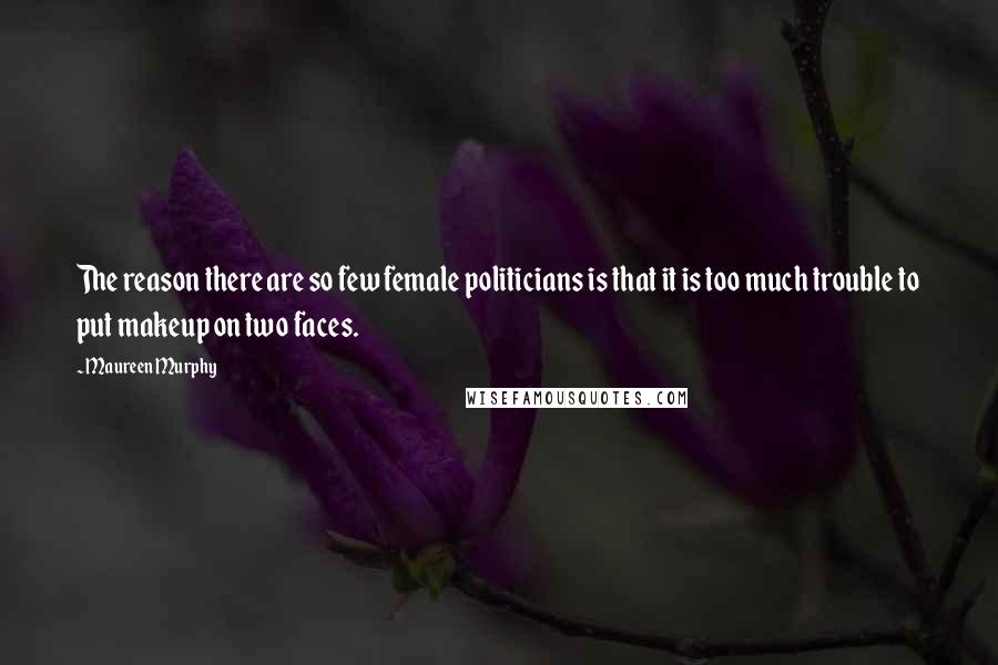 Maureen Murphy Quotes: The reason there are so few female politicians is that it is too much trouble to put makeup on two faces.
