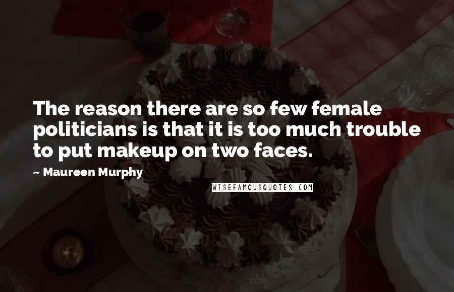Maureen Murphy Quotes: The reason there are so few female politicians is that it is too much trouble to put makeup on two faces.