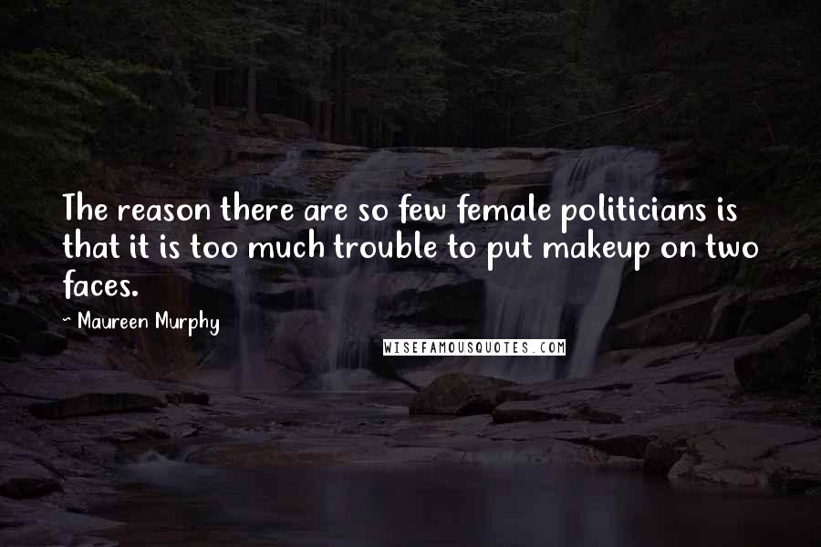 Maureen Murphy Quotes: The reason there are so few female politicians is that it is too much trouble to put makeup on two faces.