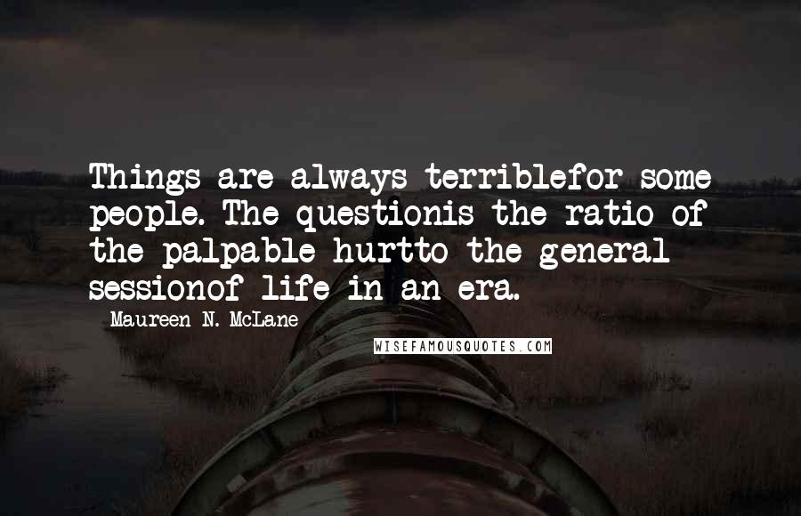 Maureen N. McLane Quotes: Things are always terriblefor some people. The questionis the ratio of the palpable hurtto the general sessionof life in an era.