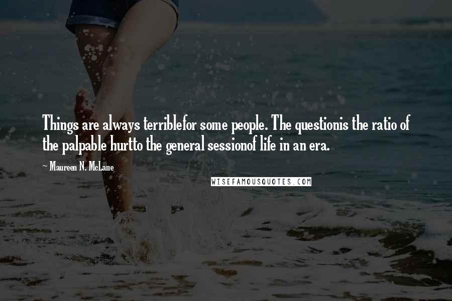 Maureen N. McLane Quotes: Things are always terriblefor some people. The questionis the ratio of the palpable hurtto the general sessionof life in an era.