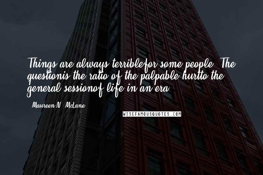 Maureen N. McLane Quotes: Things are always terriblefor some people. The questionis the ratio of the palpable hurtto the general sessionof life in an era.