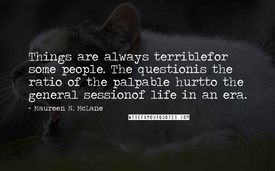 Maureen N. McLane Quotes: Things are always terriblefor some people. The questionis the ratio of the palpable hurtto the general sessionof life in an era.