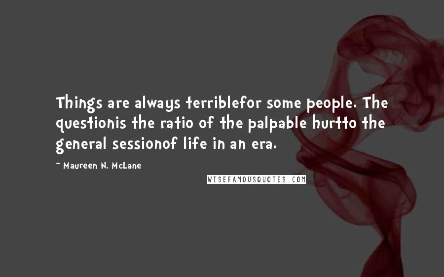 Maureen N. McLane Quotes: Things are always terriblefor some people. The questionis the ratio of the palpable hurtto the general sessionof life in an era.