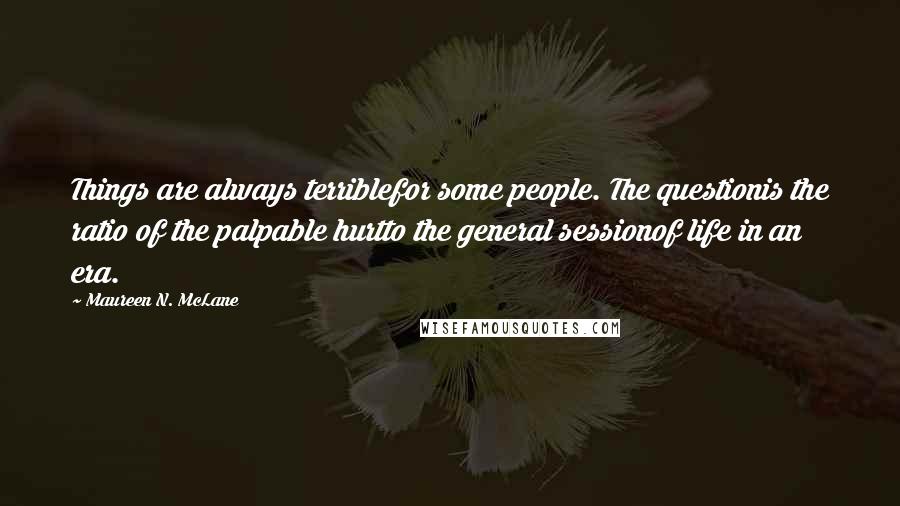 Maureen N. McLane Quotes: Things are always terriblefor some people. The questionis the ratio of the palpable hurtto the general sessionof life in an era.