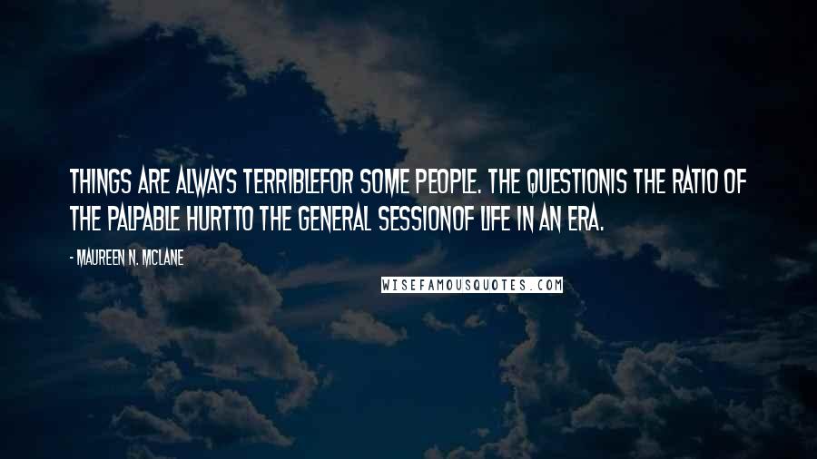 Maureen N. McLane Quotes: Things are always terriblefor some people. The questionis the ratio of the palpable hurtto the general sessionof life in an era.