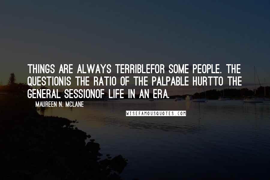 Maureen N. McLane Quotes: Things are always terriblefor some people. The questionis the ratio of the palpable hurtto the general sessionof life in an era.