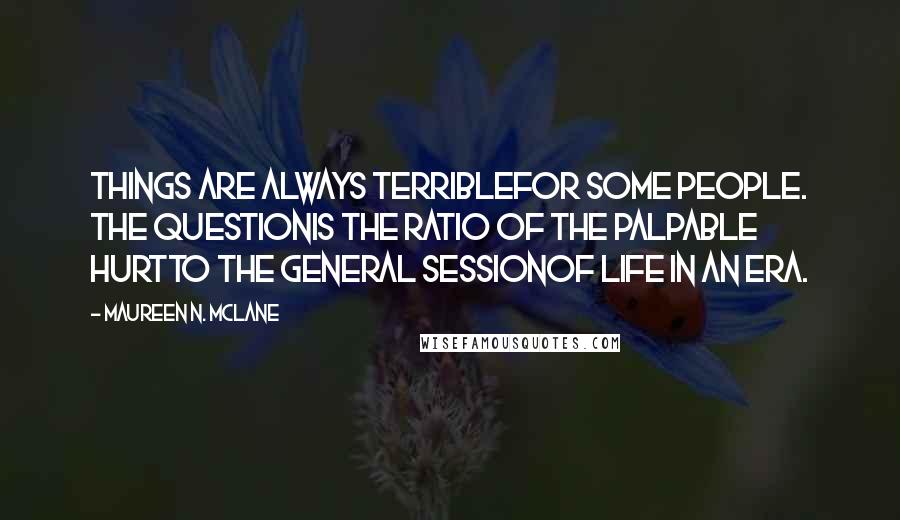 Maureen N. McLane Quotes: Things are always terriblefor some people. The questionis the ratio of the palpable hurtto the general sessionof life in an era.