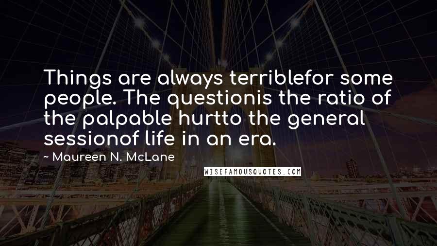 Maureen N. McLane Quotes: Things are always terriblefor some people. The questionis the ratio of the palpable hurtto the general sessionof life in an era.