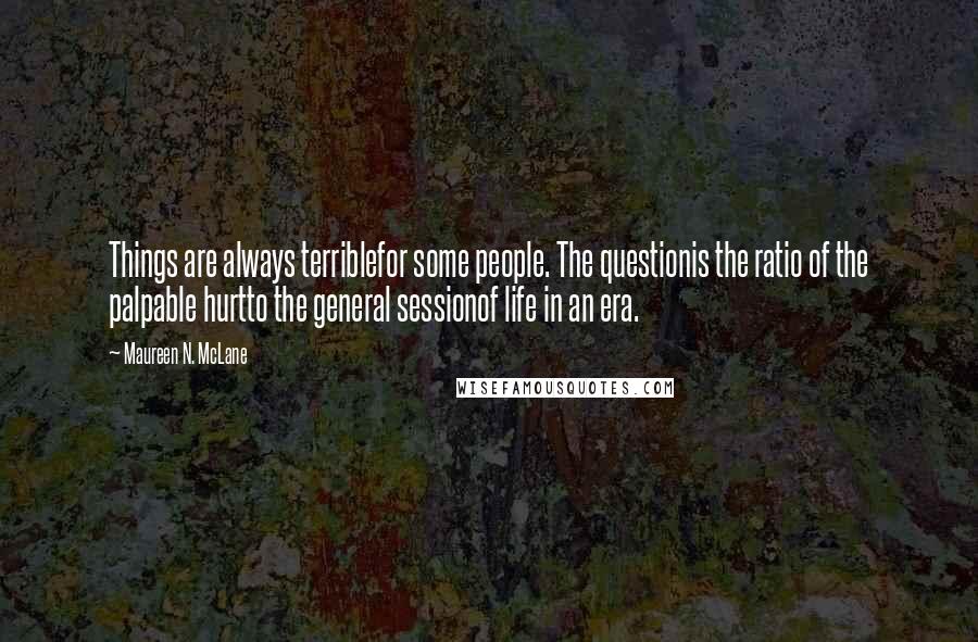 Maureen N. McLane Quotes: Things are always terriblefor some people. The questionis the ratio of the palpable hurtto the general sessionof life in an era.