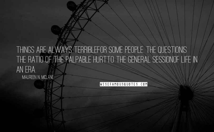 Maureen N. McLane Quotes: Things are always terriblefor some people. The questionis the ratio of the palpable hurtto the general sessionof life in an era.