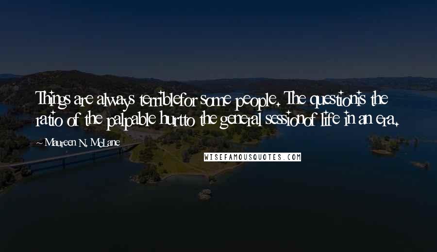 Maureen N. McLane Quotes: Things are always terriblefor some people. The questionis the ratio of the palpable hurtto the general sessionof life in an era.