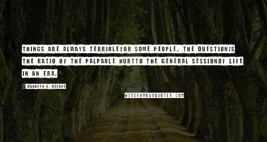 Maureen N. McLane Quotes: Things are always terriblefor some people. The questionis the ratio of the palpable hurtto the general sessionof life in an era.