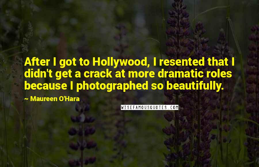 Maureen O'Hara Quotes: After I got to Hollywood, I resented that I didn't get a crack at more dramatic roles because I photographed so beautifully.