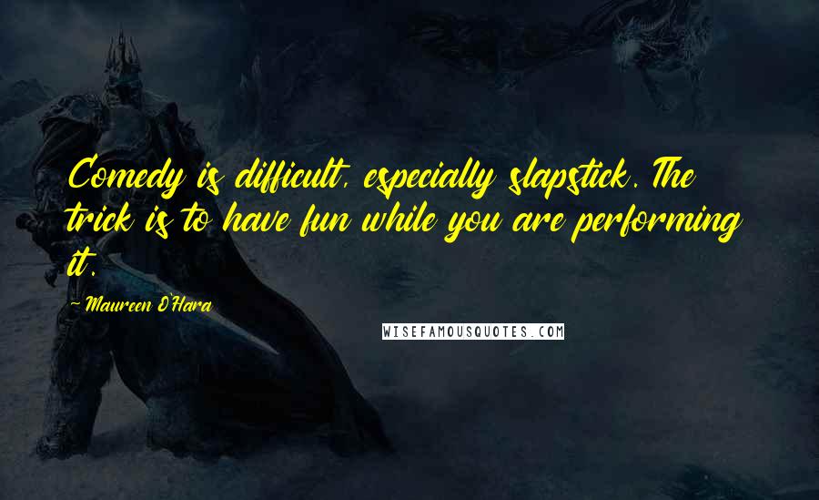 Maureen O'Hara Quotes: Comedy is difficult, especially slapstick. The trick is to have fun while you are performing it.