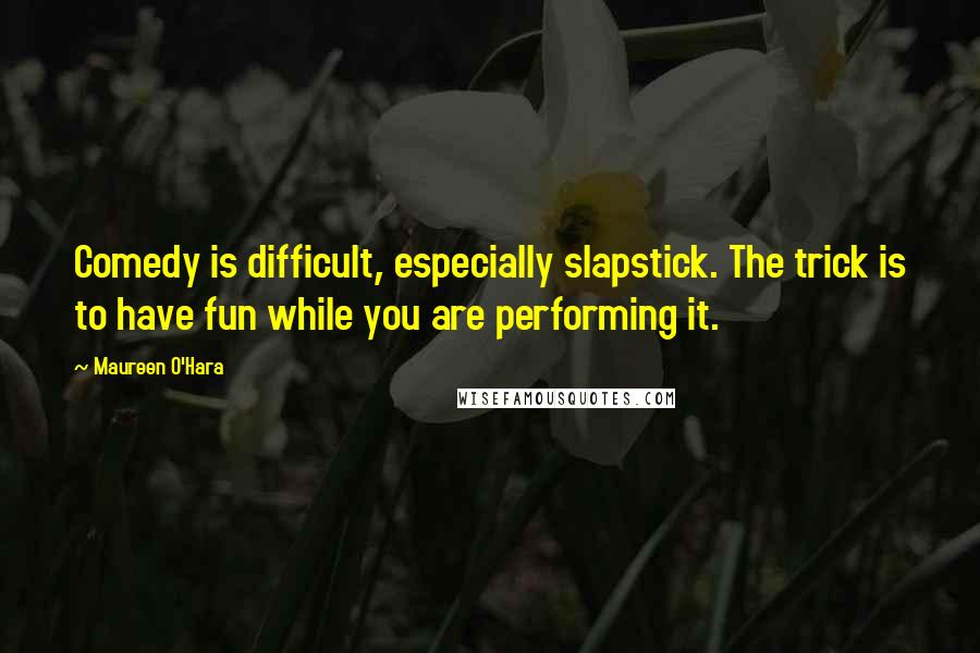 Maureen O'Hara Quotes: Comedy is difficult, especially slapstick. The trick is to have fun while you are performing it.
