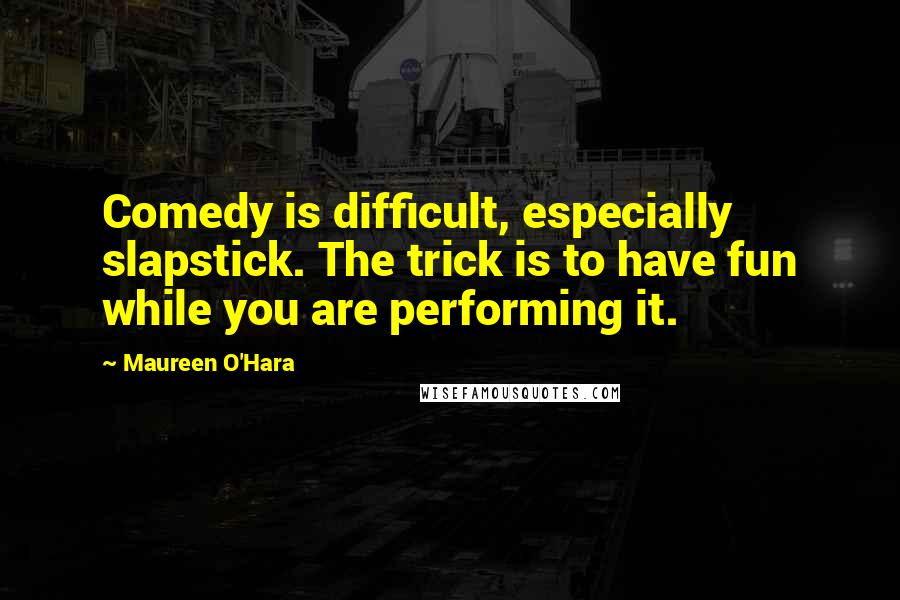 Maureen O'Hara Quotes: Comedy is difficult, especially slapstick. The trick is to have fun while you are performing it.