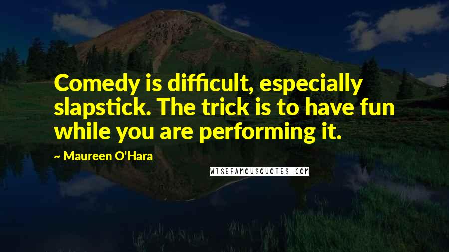 Maureen O'Hara Quotes: Comedy is difficult, especially slapstick. The trick is to have fun while you are performing it.