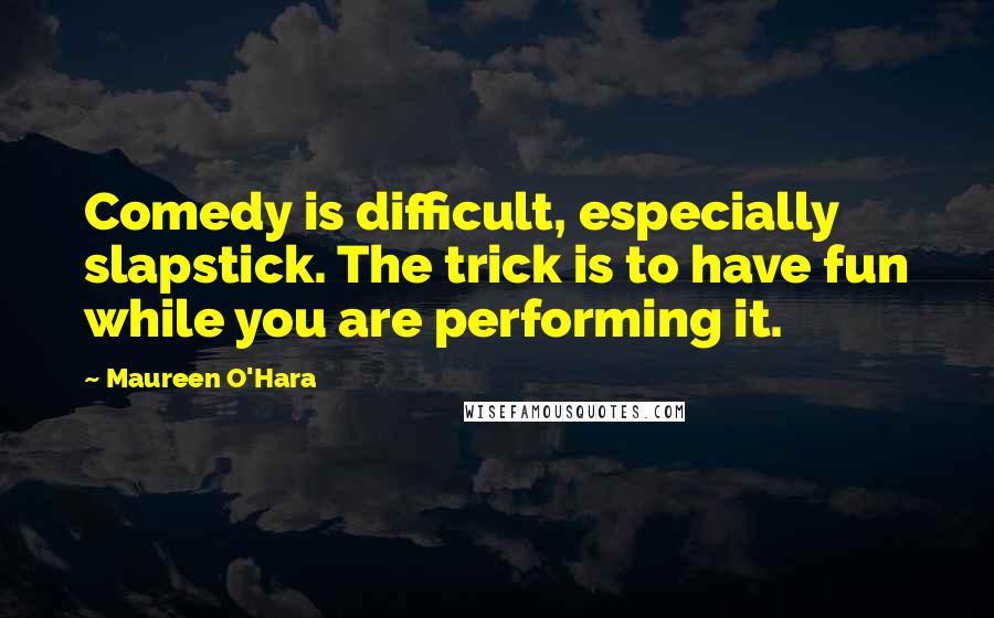 Maureen O'Hara Quotes: Comedy is difficult, especially slapstick. The trick is to have fun while you are performing it.