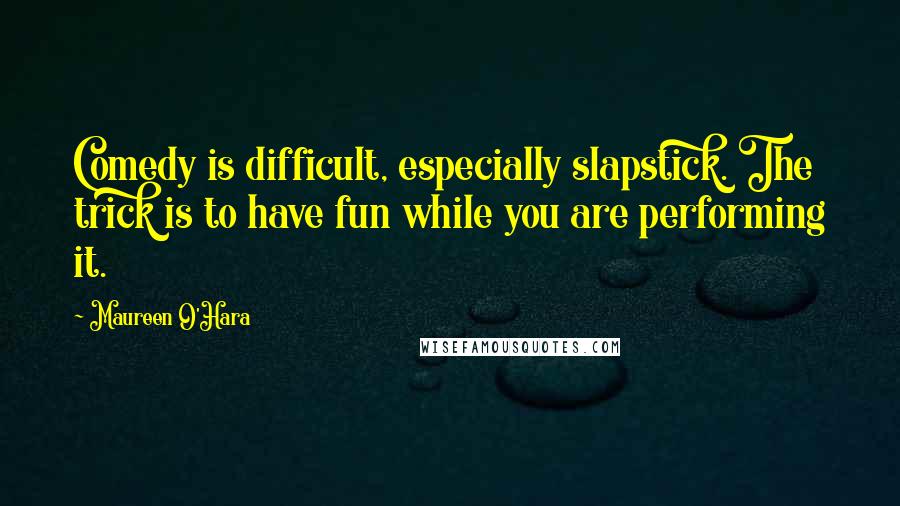 Maureen O'Hara Quotes: Comedy is difficult, especially slapstick. The trick is to have fun while you are performing it.