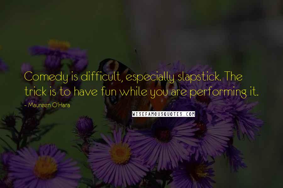 Maureen O'Hara Quotes: Comedy is difficult, especially slapstick. The trick is to have fun while you are performing it.