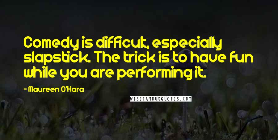 Maureen O'Hara Quotes: Comedy is difficult, especially slapstick. The trick is to have fun while you are performing it.