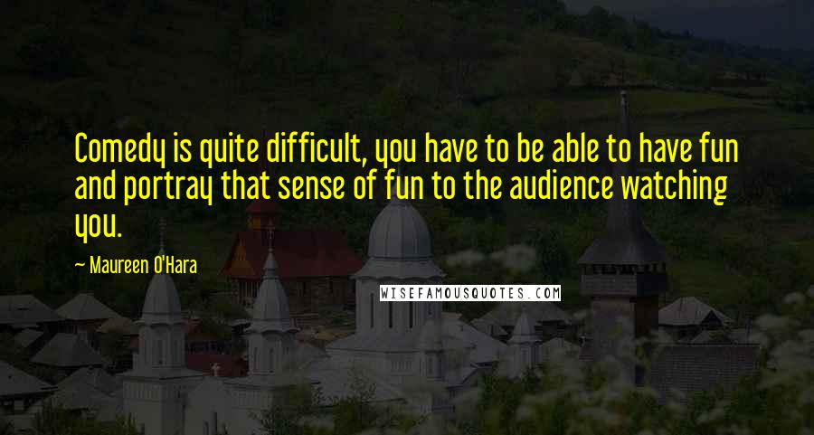 Maureen O'Hara Quotes: Comedy is quite difficult, you have to be able to have fun and portray that sense of fun to the audience watching you.