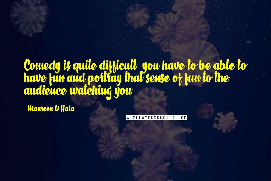 Maureen O'Hara Quotes: Comedy is quite difficult, you have to be able to have fun and portray that sense of fun to the audience watching you.