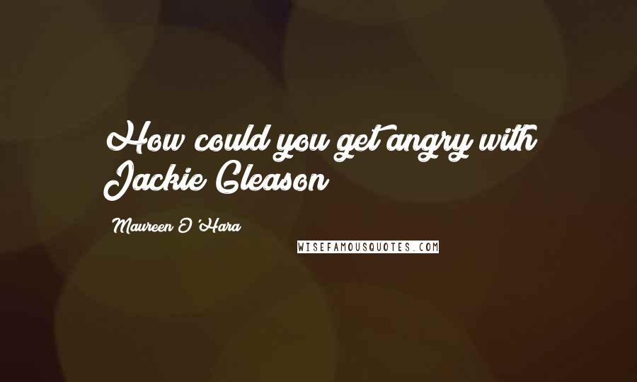 Maureen O'Hara Quotes: How could you get angry with Jackie Gleason?