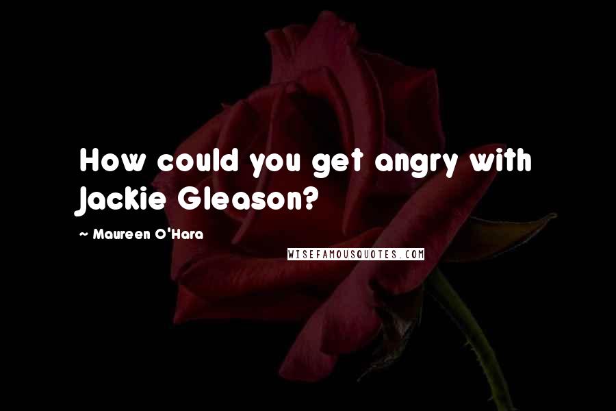 Maureen O'Hara Quotes: How could you get angry with Jackie Gleason?
