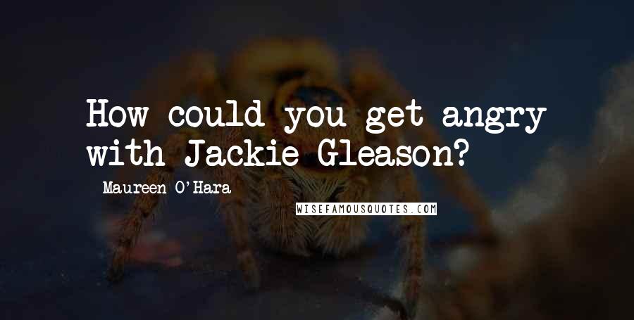 Maureen O'Hara Quotes: How could you get angry with Jackie Gleason?