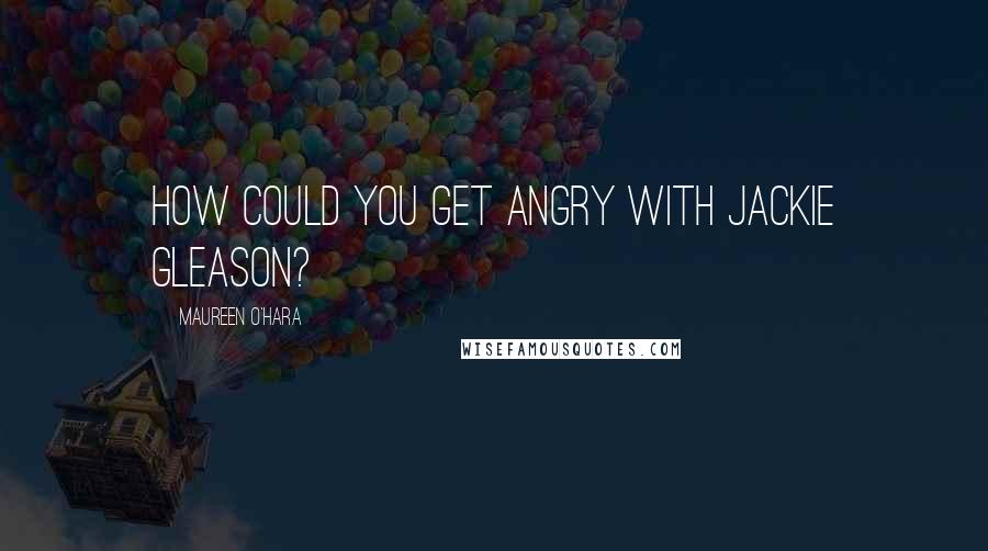 Maureen O'Hara Quotes: How could you get angry with Jackie Gleason?