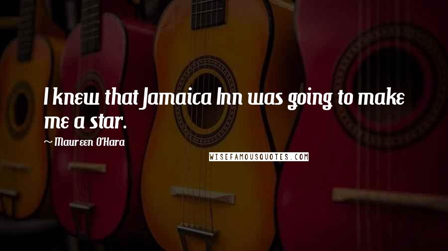 Maureen O'Hara Quotes: I knew that Jamaica Inn was going to make me a star.